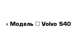  › Модель ­ Volvo S40